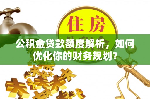 关山公积金贷款额度解析，如何优化你的财务规划？