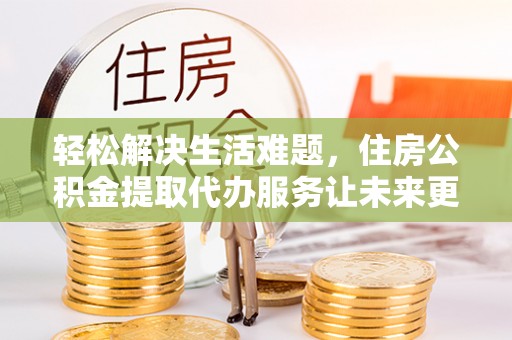 关山轻松解决生活难题，住房公积金提取代办服务让未来更安心