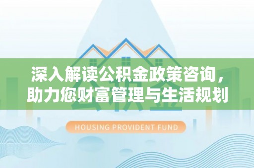 关山深入解读公积金政策咨询，助力您财富管理与生活规划