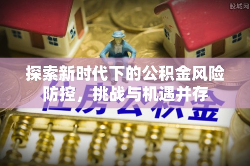 关山探索新时代下的公积金风险防控，挑战与机遇并存