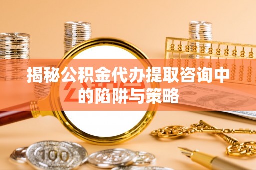 关山揭秘公积金代办提取咨询中的陷阱与策略