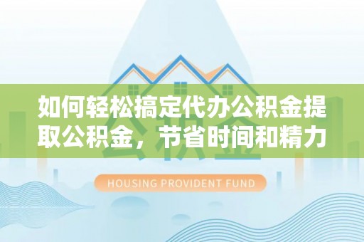 关山如何轻松搞定代办公积金提取公积金，节省时间和精力的秘密武器