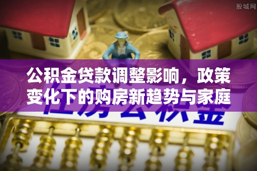 关山公积金贷款调整影响，政策变化下的购房新趋势与家庭财务规划