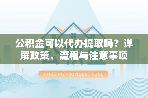 关山公积金可以代办提取吗？详解政策、流程与注意事项