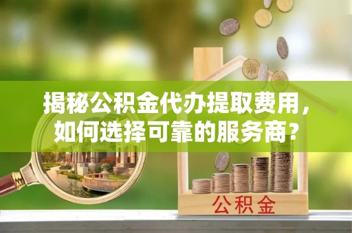 关山揭秘公积金代办提取费用，如何选择可靠的服务商？
