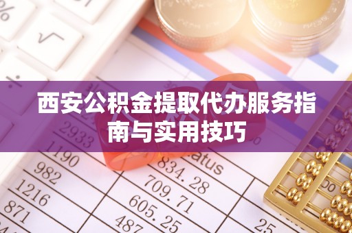 关山西安公积金提取代办服务指南与实用技巧