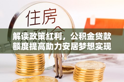 关山解读政策红利，公积金贷款额度提高助力安居梦想实现