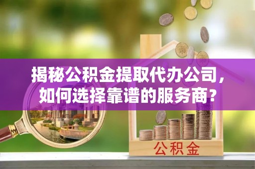 关山揭秘公积金提取代办公司，如何选择靠谱的服务商？