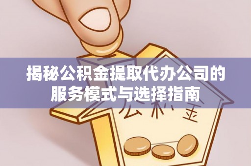 关山揭秘公积金提取代办公司的服务模式与选择指南