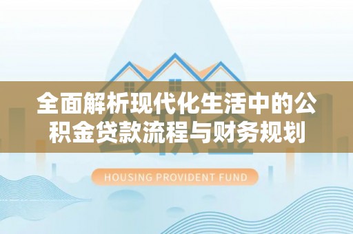 关山全面解析现代化生活中的公积金贷款流程与财务规划