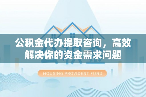 关山公积金代办提取咨询，高效解决你的资金需求问题