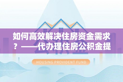 关山如何高效解决住房资金需求？——代办理住房公积金提取服务全解析