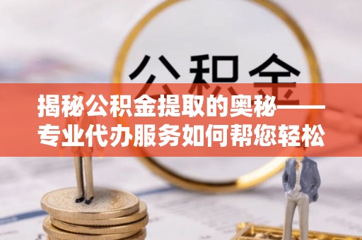 关山揭秘公积金提取的奥秘——专业代办服务如何帮您轻松搞定