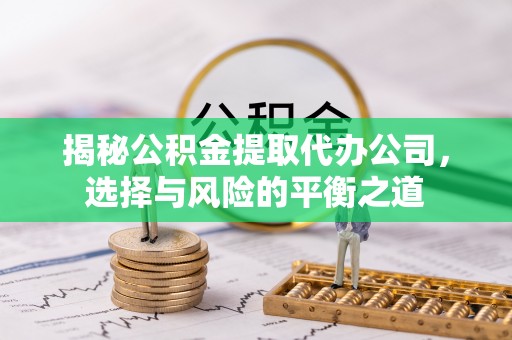 关山揭秘公积金提取代办公司，选择与风险的平衡之道