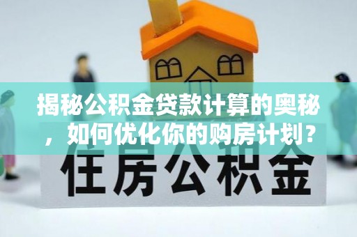 关山揭秘公积金贷款计算的奥秘，如何优化你的购房计划？
