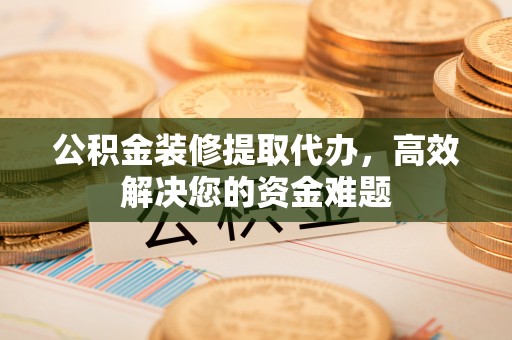 关山公积金装修提取代办，高效解决您的资金难题
