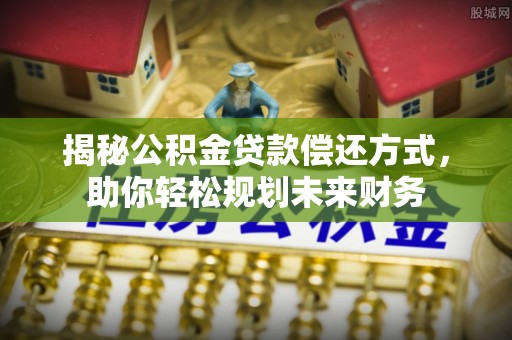 关山揭秘公积金贷款偿还方式，助你轻松规划未来财务