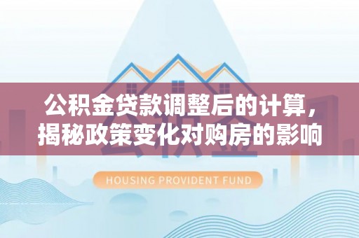 关山公积金贷款调整后的计算，揭秘政策变化对购房的影响
