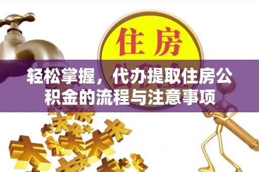 关山轻松掌握，代办提取住房公积金的流程与注意事项