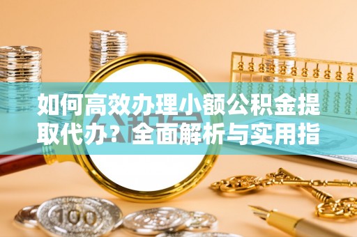 关山如何高效办理小额公积金提取代办？全面解析与实用指南