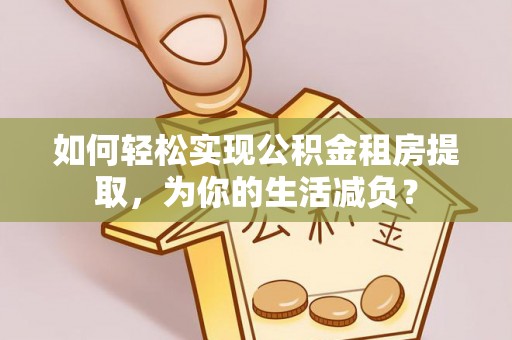 关山如何轻松实现公积金租房提取，为你的生活减负？