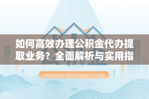 关山如何高效办理公积金代办提取业务？全面解析与实用指南