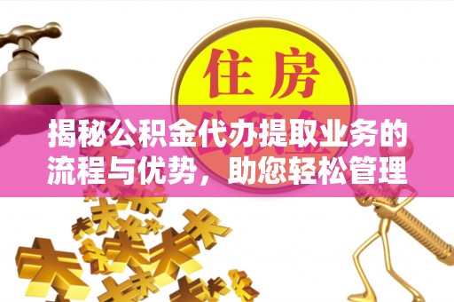 关山揭秘公积金代办提取业务的流程与优势，助您轻松管理财务