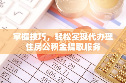 关山掌握技巧，轻松实现代办理住房公积金提取服务