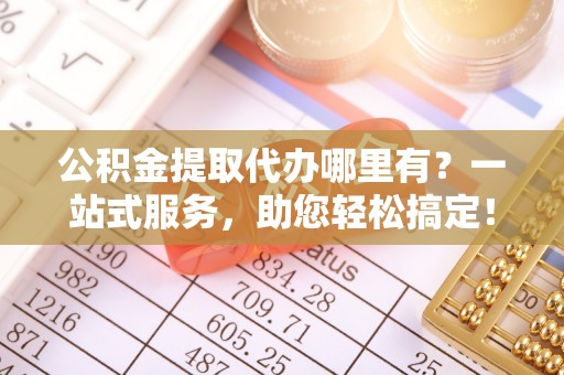 关山公积金提取代办哪里有？一站式服务，助您轻松搞定！