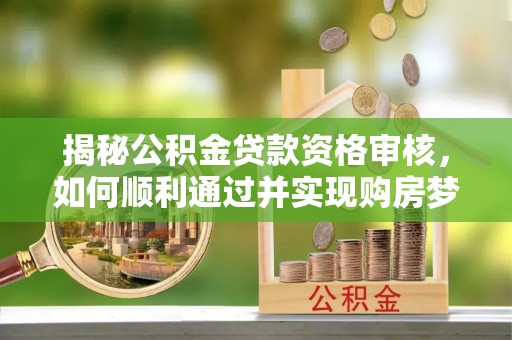 关山揭秘公积金贷款资格审核，如何顺利通过并实现购房梦想