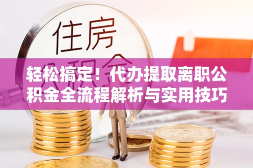 关山轻松搞定！代办提取离职公积金全流程解析与实用技巧