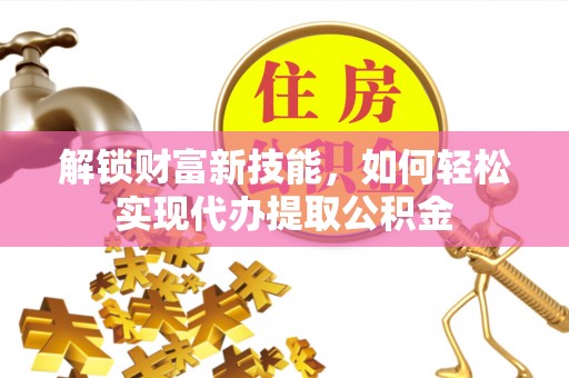 关山解锁财富新技能，如何轻松实现代办提取公积金