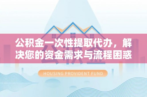 关山公积金一次性提取代办，解决您的资金需求与流程困惑