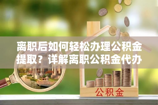 关山离职后如何轻松办理公积金提取？详解离职公积金代办提取流程