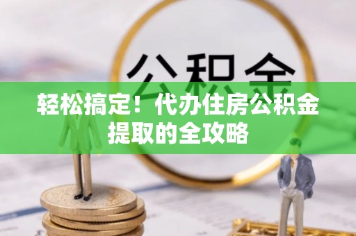 关山轻松搞定！代办住房公积金提取的全攻略