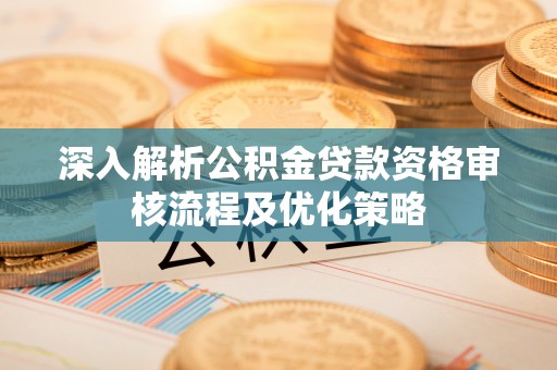 关山深入解析公积金贷款资格审核流程及优化策略