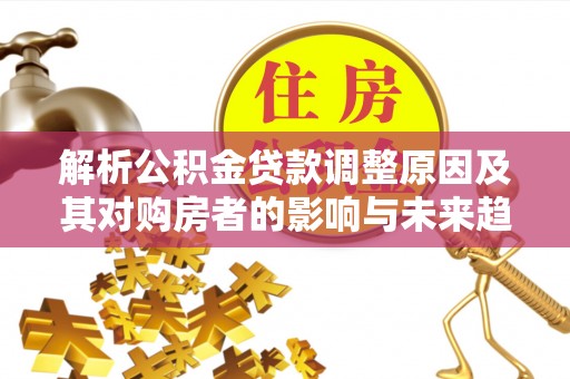 关山解析公积金贷款调整原因及其对购房者的影响与未来趋势