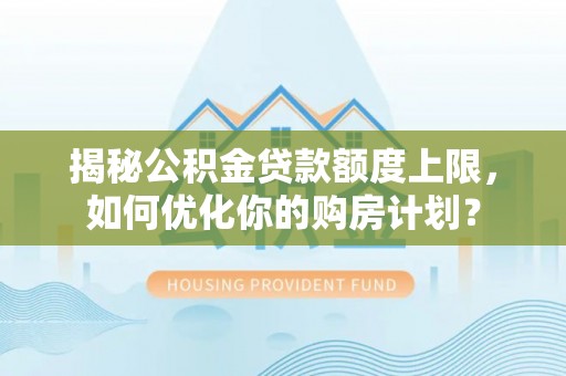 关山揭秘公积金贷款额度上限，如何优化你的购房计划？