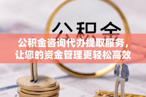 关山公积金咨询代办提取服务，让您的资金管理更轻松高效
