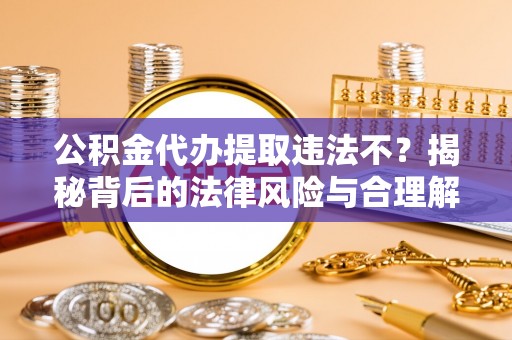 关山公积金代办提取违法不？揭秘背后的法律风险与合理解决方案