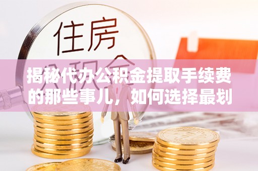 关山揭秘代办公积金提取手续费的那些事儿，如何选择最划算的服务？