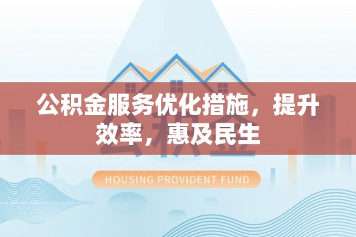 关山公积金服务优化措施，提升效率，惠及民生