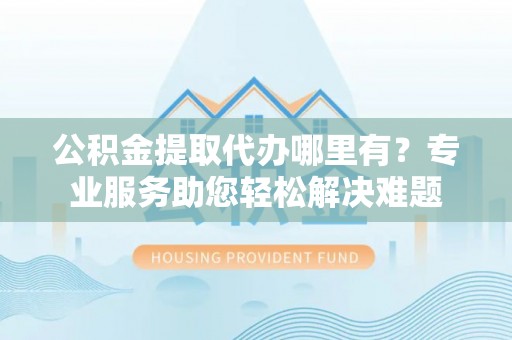 关山公积金提取代办哪里有？专业服务助您轻松解决难题