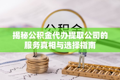 关山揭秘公积金代办提取公司的服务真相与选择指南