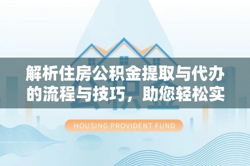 关山解析住房公积金提取与代办的流程与技巧，助您轻松实现资金流动