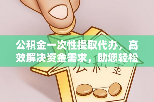 关山公积金一次性提取代办，高效解决资金需求，助您轻松应对生活难题