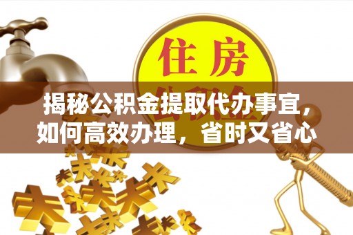 关山揭秘公积金提取代办事宜，如何高效办理，省时又省心？