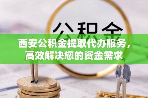 关山西安公积金提取代办服务，高效解决您的资金需求