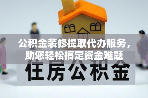 关山公积金装修提取代办服务，助您轻松搞定资金难题