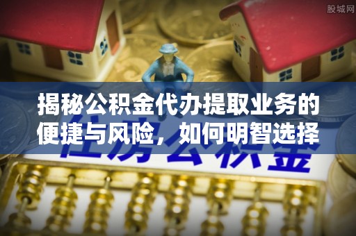 关山揭秘公积金代办提取业务的便捷与风险，如何明智选择？